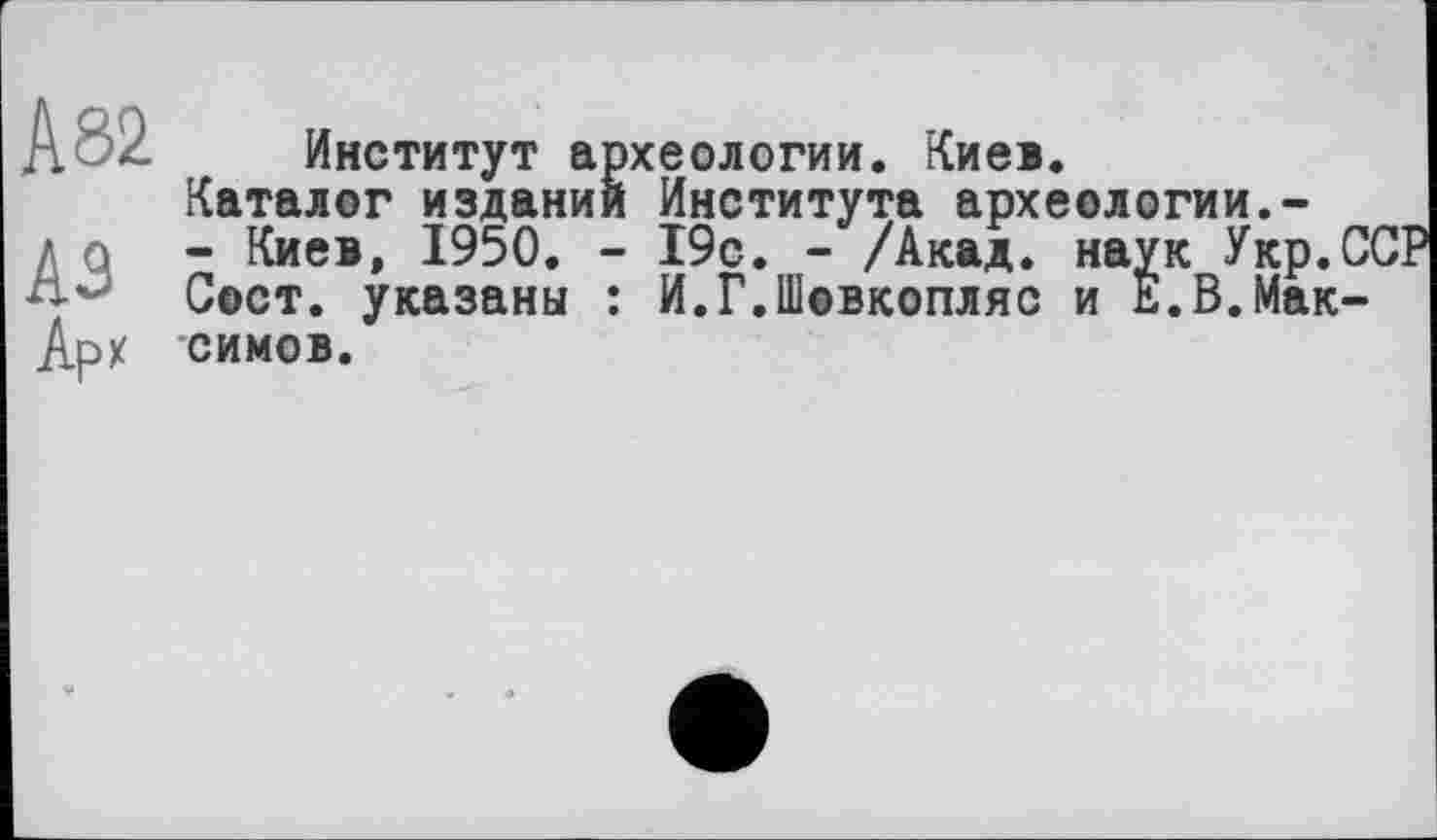 ﻿А 82
A3
Арх
Институт археологии. Киев.
Каталог издании Института археологии.-- Киев, 1950. - 19с. - /Акад, наук Укр. Сост. указаны : И.Г.Шевкопляс и Е.В.Мак СИМОВ.